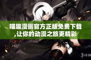 喵趣漫画官方正版免费下载,让你的动漫之旅更精彩