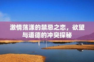 激情荡漾的禁忌之恋，欲望与道德的冲突探秘