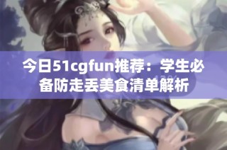 今日51cgfun推荐：学生必备防走丢美食清单解析