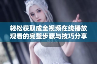 轻松获取成全视频在线播放观看的完整步骤与技巧分享