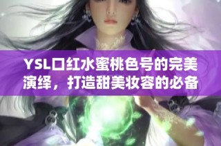 YSL口红水蜜桃色号的完美演绎，打造甜美妆容的必备选择