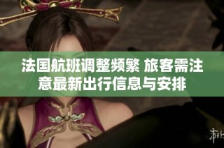 法国航班调整频繁 旅客需注意最新出行信息与安排
