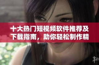 十大热门短视频软件推荐及下载指南，助你轻松制作精彩视频