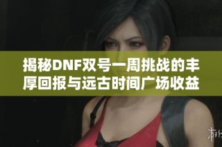 揭秘DNF双号一周挑战的丰厚回报与远古时间广场收益分析