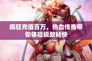 疯狂充值百万，热血传奇带你体验极致畅快