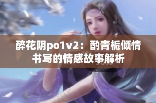 醉花阴po1v2：酌青栀倾情书写的情感故事解析