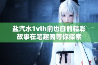 盐汽水1vlh俞也白的精彩故事在笔趣阁等你探索