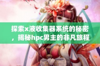 探索x液收集器系统的秘密，揭秘hpc男主的非凡旅程