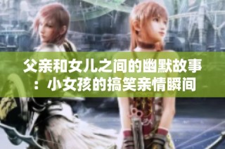 父亲和女儿之间的幽默故事：小女孩的搞笑亲情瞬间