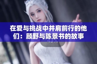 在爱与挑战中并肩前行的他们：顾野与陈景书的故事