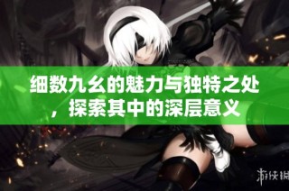 细数九幺的魅力与独特之处，探索其中的深层意义