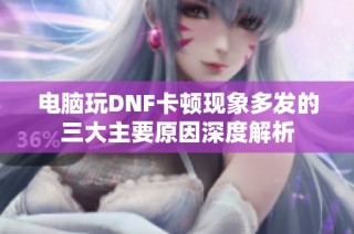 电脑玩DNF卡顿现象多发的三大主要原因深度解析