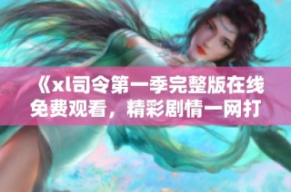 《xl司令第一季完整版在线免费观看，精彩剧情一网打尽》