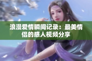 浪漫爱情瞬间记录：最美情侣的感人视频分享