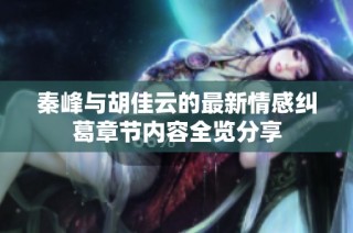 秦峰与胡佳云的最新情感纠葛章节内容全览分享