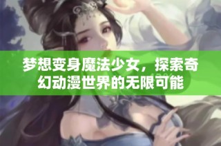 梦想变身魔法少女，探索奇幻动漫世界的无限可能