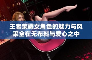 王者荣耀女角色的魅力与风采全在无布料与爱心之中