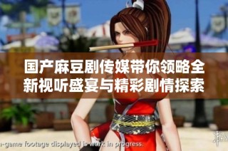 国产麻豆剧传媒带你领略全新视听盛宴与精彩剧情探索