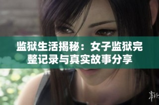 监狱生活揭秘：女子监狱完整记录与真实故事分享