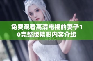 免费观看高清电视的妻子10完整版精彩内容介绍