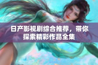 日产影视剧综合推荐，带你探索精彩作品全集
