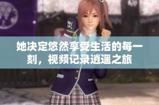 她决定悠然享受生活的每一刻，视频记录逍遥之旅