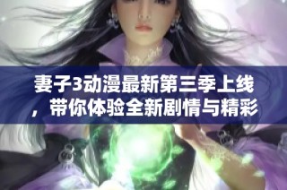 妻子3动漫最新第三季上线，带你体验全新剧情与精彩角色