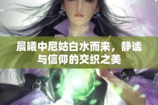 晨曦中尼姑白水而来，静谧与信仰的交织之美