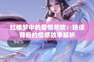 红楼梦中的爱情悲欢：艳谭背后的情感故事解析