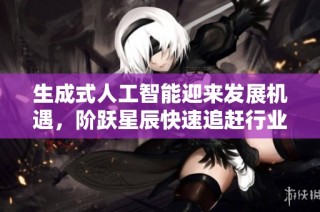生成式人工智能迎来发展机遇，阶跃星辰快速追赶行业潮流