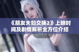 《朋友夫妇交换2》上映时间及剧情解析全方位介绍