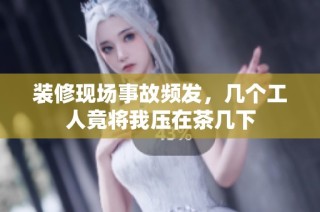 装修现场事故频发，几个工人竟将我压在茶几下