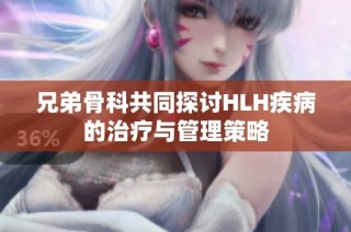 兄弟骨科共同探讨HLH疾病的治疗与管理策略