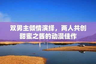 双男主倾情演绎，两人共创甜蜜之酱的动漫佳作