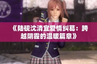 《陆砚沈清宜爱情纠葛：跨越阴霾的温暖篇章》