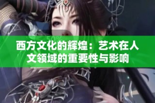 西方文化的辉煌：艺术在人文领域的重要性与影响