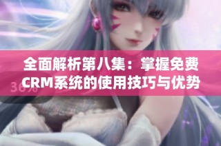 全面解析第八集：掌握免费CRM系统的使用技巧与优势