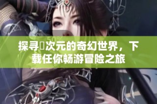 探寻囧次元的奇幻世界，下载任你畅游冒险之旅