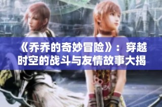 《乔乔的奇妙冒险》：穿越时空的战斗与友情故事大揭秘