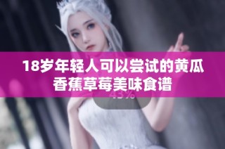 18岁年轻人可以尝试的黄瓜香蕉草莓美味食谱