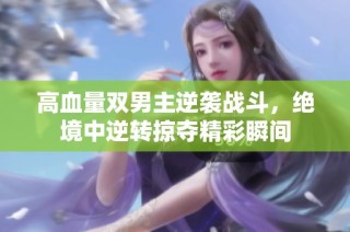 高血量双男主逆袭战斗，绝境中逆转掠夺精彩瞬间