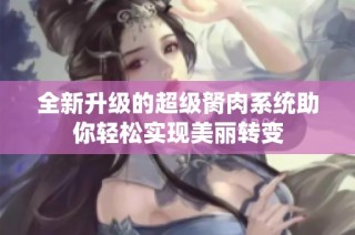 全新升级的超级胬肉系统助你轻松实现美丽转变