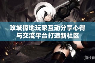 攻城掠地玩家互动分享心得与交流平台打造新社区