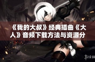 《我的大叔》经典插曲《大人》音频下载方法与资源分享