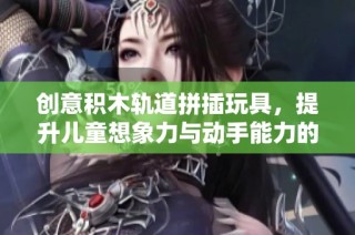 创意积木轨道拼插玩具，提升儿童想象力与动手能力的好选择