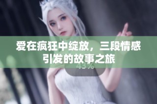爱在疯狂中绽放，三段情感引发的故事之旅