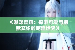 《啾咪漫画：探索可爱与幽默交织的萌趣世界》