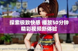 探索极致快感 播放50分钟精彩视频新体验