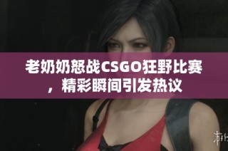 老奶奶怒战CSGO狂野比赛，精彩瞬间引发热议