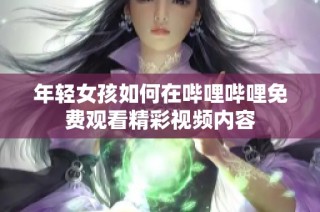 年轻女孩如何在哔哩哔哩免费观看精彩视频内容